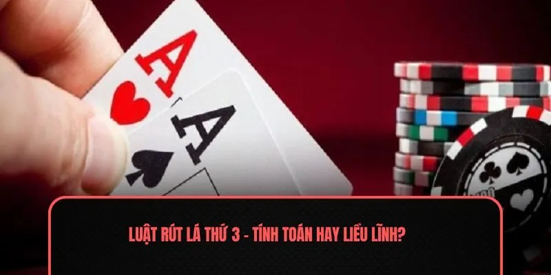 Luật rút lá thứ 3 – Tính toán hay liều lĩnh?